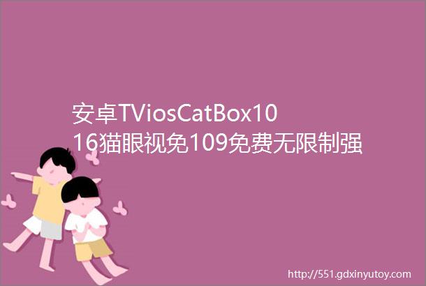 安卓TViosCatBox1016猫眼视免109免费无限制强啊