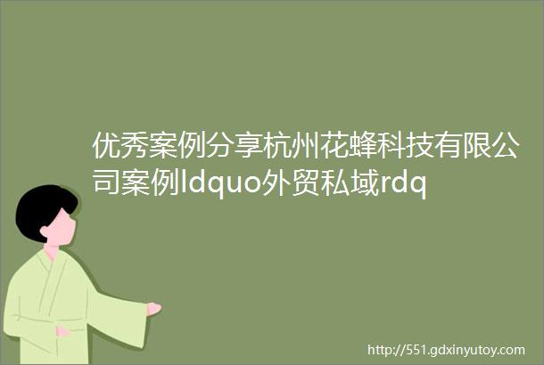 优秀案例分享杭州花蜂科技有限公司案例ldquo外贸私域rdquo数字营销系统